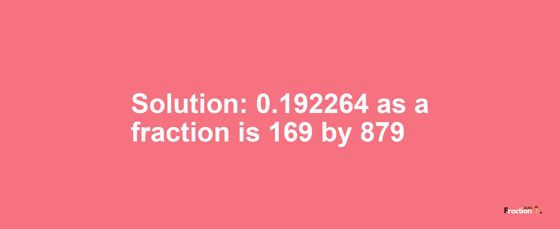 Solution:0.192264 as a fraction is 169/879